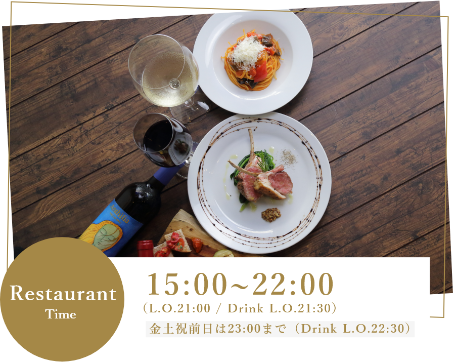Restaurant time 15:00~22:00（L.O.21:00 / Drink L.O.21:30）※金土祝前日は15:00~23:00（L.O.21:00 / Drink L.O.22:30）