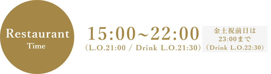 Restaurant time 15:00~22:00(L.O.21:00 / Drink L.O.21:30)※金土祝前日は15:00~23:00(L.O.21:00 / Drink L.O.22:30)
